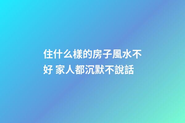 住什么樣的房子風水不好 家人都沉默不說話